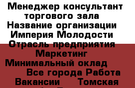 Менеджер-консультант торгового зала › Название организации ­ Империя Молодости › Отрасль предприятия ­ Маркетинг › Минимальный оклад ­ 30 000 - Все города Работа » Вакансии   . Томская обл.,Томск г.